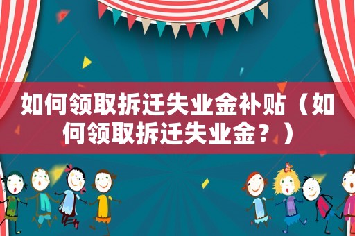 如何領取拆遷失業金補貼（如何領取拆遷失業金？）