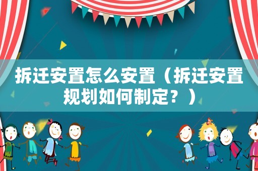 拆遷安置怎么安置（拆遷安置規(guī)劃如何制定？）