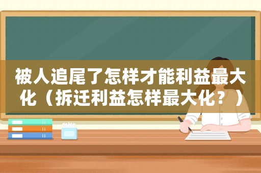 被人追尾了怎樣才能利益最大化（拆遷利益怎樣最大化？）