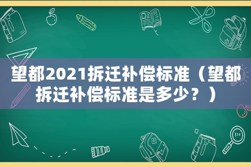 望都2021拆遷補償標準（望都拆遷補償標準是多少？）