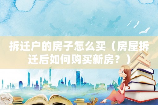 拆遷戶的房子怎么買（房屋拆遷后如何購買新房？）