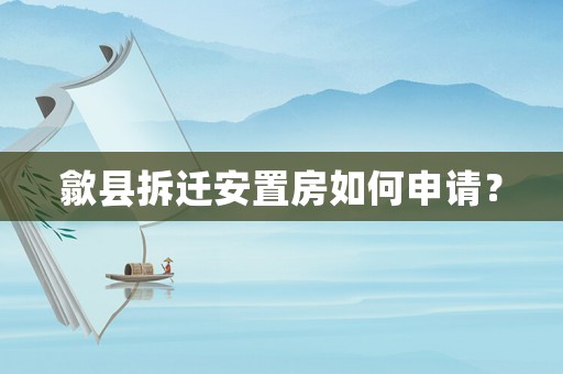 歙縣拆遷安置房如何申請？