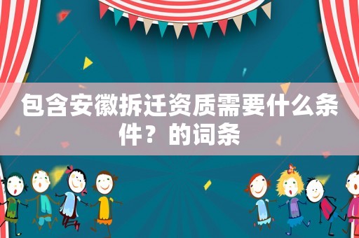包含安徽拆遷資質(zhì)需要什么條件？的詞條