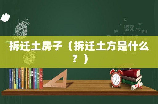 拆遷土房子（拆遷土方是什么？）