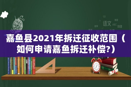 嘉魚縣2021年拆遷征收范圍（如何申請嘉魚拆遷補償?）