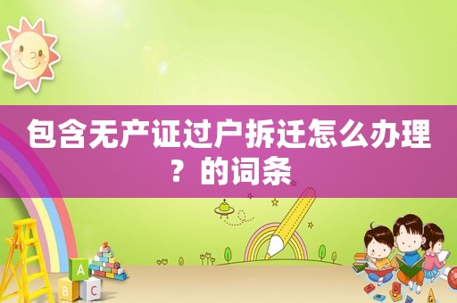 包含無產(chǎn)證過戶拆遷怎么辦理？的詞條