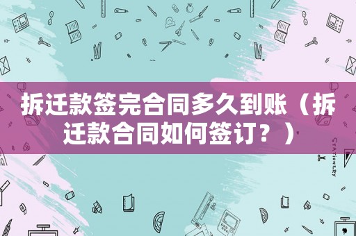 拆遷款簽完合同多久到賬（拆遷款合同如何簽訂？）