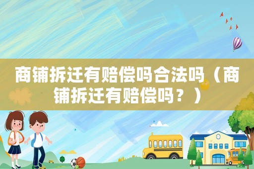 商鋪拆遷有賠償嗎合法嗎（商鋪拆遷有賠償嗎？）