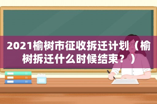 2021榆樹市征收拆遷計劃（榆樹拆遷什么時候結束？）