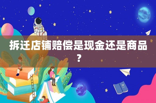 拆遷店鋪賠償是現金還是商品？