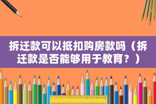 拆遷款可以抵扣購房款嗎（拆遷款是否能夠用于教育？）