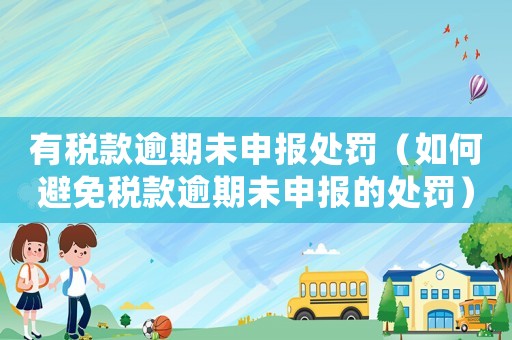 有稅款逾期未申報(bào)處罰（如何避免稅款逾期未申報(bào)的處罰）
