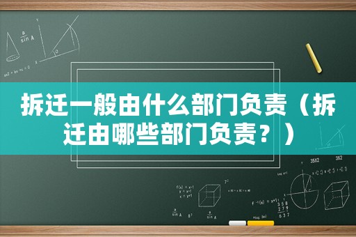 拆遷一般由什么部門負(fù)責(zé)（拆遷由哪些部門負(fù)責(zé)？）