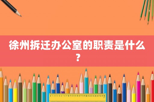 徐州拆遷辦公室的職責是什么？