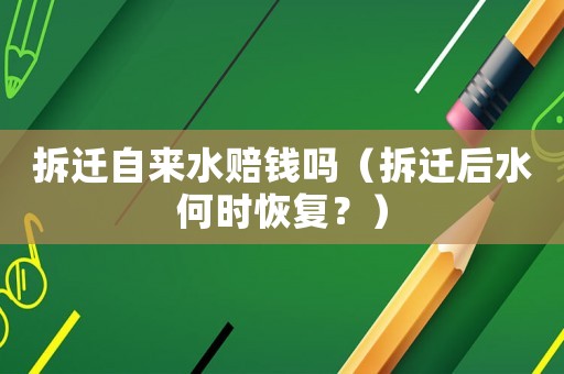 拆遷自來水賠錢嗎（拆遷后水何時恢復？）