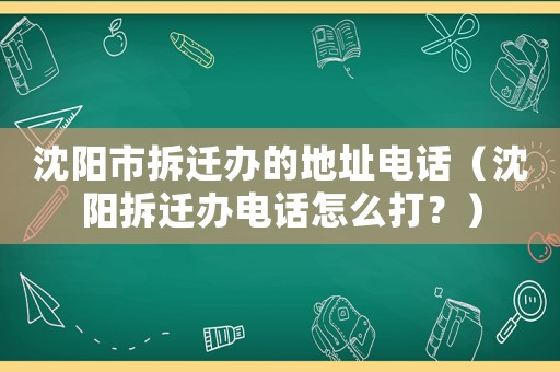 沈陽市拆遷辦的地址電話（沈陽拆遷辦電話怎么打？）
