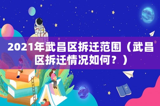 2021年武昌區拆遷范圍（武昌區拆遷情況如何？）