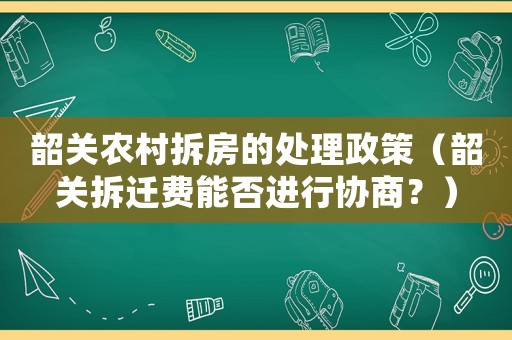 韶關(guān)農(nóng)村拆房的處理政策（韶關(guān)拆遷費(fèi)能否進(jìn)行協(xié)商？）