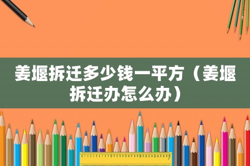 姜堰拆遷多少錢一平方（姜堰拆遷辦怎么辦）