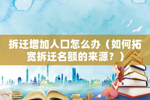 拆遷增加人口怎么辦（如何拓寬拆遷名額的來源？）