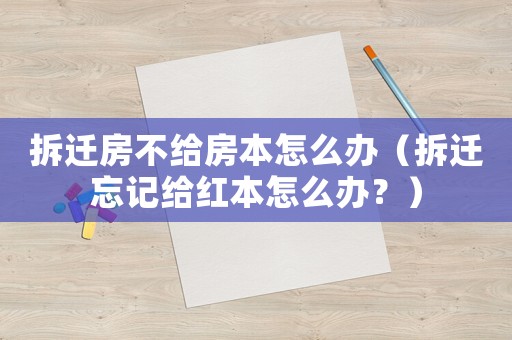 拆遷房不給房本怎么辦（拆遷忘記給紅本怎么辦？）