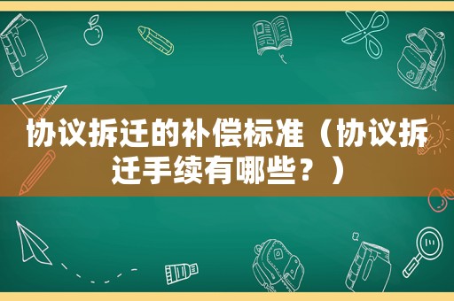 協(xié)議拆遷的補償標準（協(xié)議拆遷手續(xù)有哪些？）