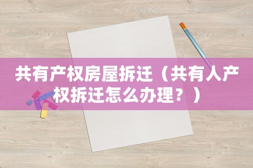 共有產權房屋拆遷（共有人產權拆遷怎么辦理？）
