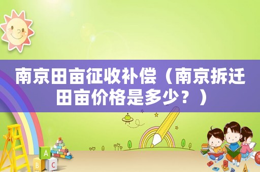 南京田畝征收補(bǔ)償（南京拆遷田畝價(jià)格是多少？）