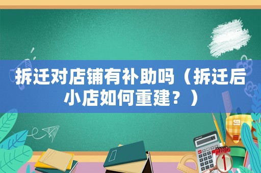拆遷對店鋪有補助嗎（拆遷后小店如何重建？）