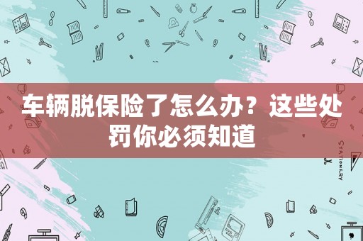 車輛脫保險了怎么辦？這些處罰你必須知道