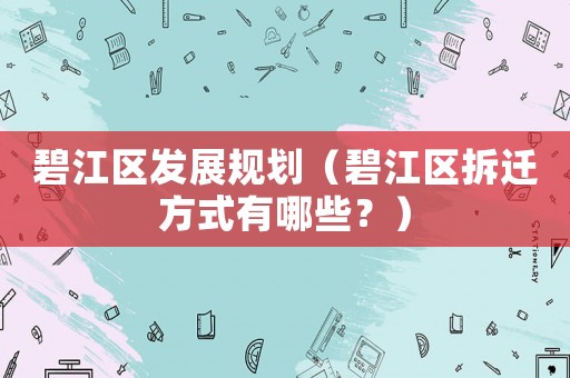 碧江區(qū)發(fā)展規(guī)劃（碧江區(qū)拆遷方式有哪些？）