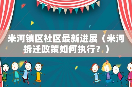 米河鎮(zhèn)區(qū)社區(qū)最新進展（米河拆遷政策如何執(zhí)行？）