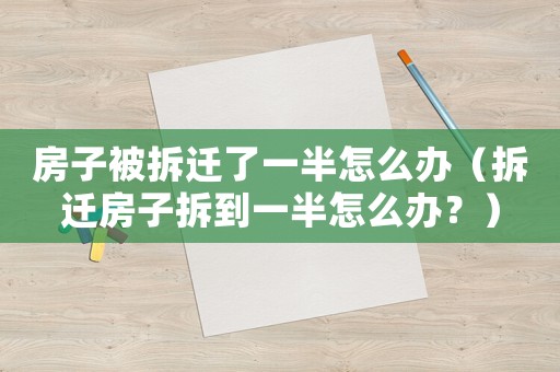房子被拆遷了一半怎么辦（拆遷房子拆到一半怎么辦？）