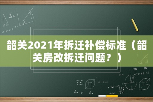 韶關2021年拆遷補償標準（韶關房改拆遷問題？）