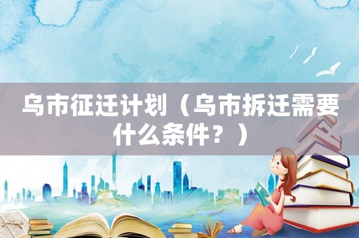 烏市征遷計(jì)劃（烏市拆遷需要什么條件？）