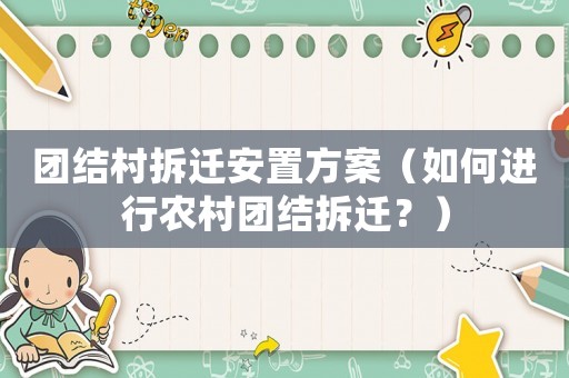 團(tuán)結(jié)村拆遷安置方案（如何進(jìn)行農(nóng)村團(tuán)結(jié)拆遷？）