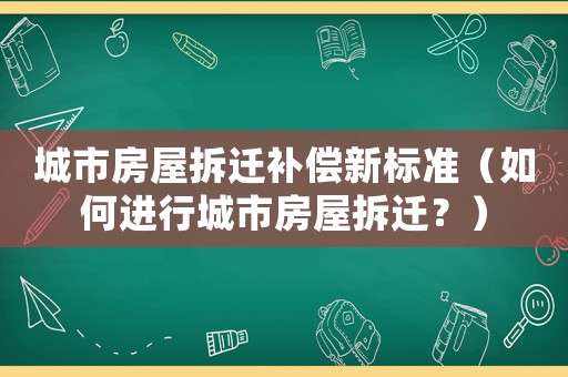 城市房屋拆遷補償新標準（如何進行城市房屋拆遷？）