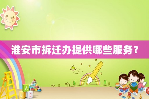 淮安市拆遷辦提供哪些服務？