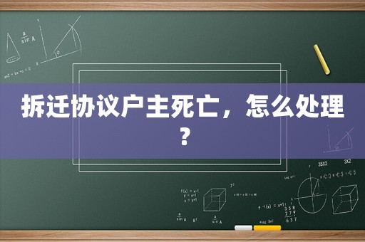 拆遷協議戶主死亡，怎么處理？