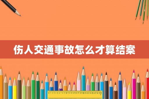 傷人交通事故怎么才算結案