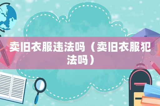 賣舊衣服違法嗎（賣舊衣服犯法嗎）