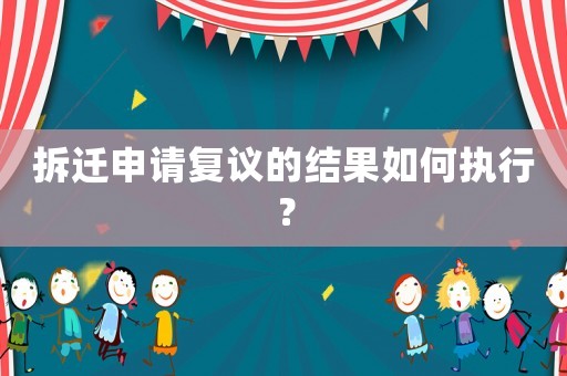 拆遷申請復議的結果如何執行？