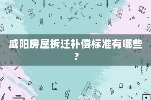 咸陽房屋拆遷補償標準有哪些？