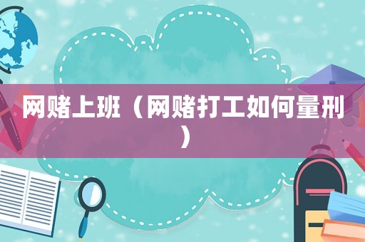 網(wǎng)賭上班（網(wǎng)賭打工如何量刑）