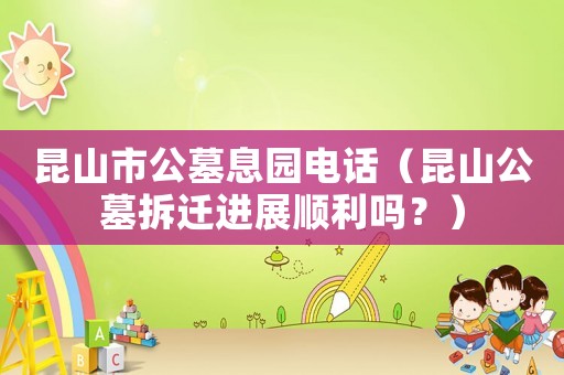 昆山市公墓息園電話（昆山公墓拆遷進展順利嗎？）