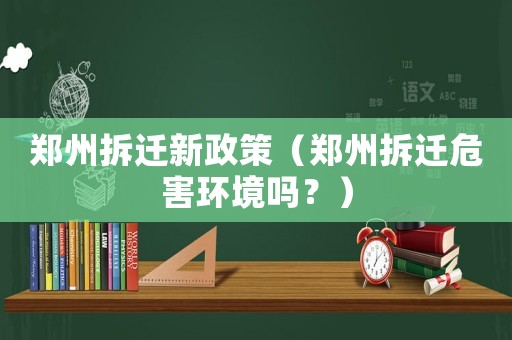 鄭州拆遷新政策（鄭州拆遷危害環(huán)境嗎？）