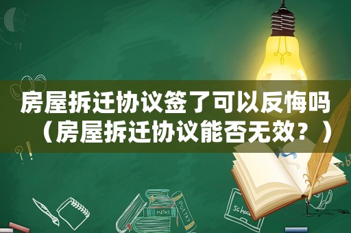 房屋拆遷協(xié)議簽了可以反悔嗎（房屋拆遷協(xié)議能否無效？）