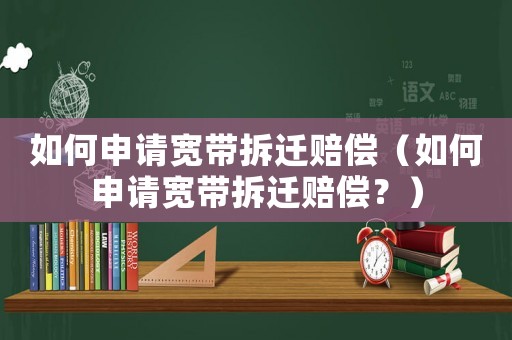 如何申請寬帶拆遷賠償（如何申請寬帶拆遷賠償？）