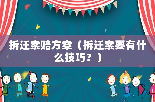 拆遷索賠方案（拆遷索要有什么技巧？）
