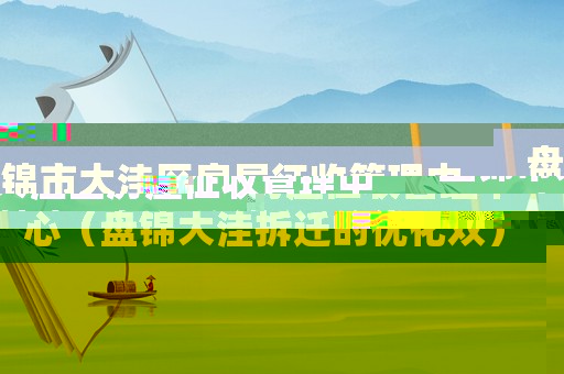 盤錦市大洼區(qū)房屋征收管理中心（盤錦大洼拆遷的優(yōu)化雙）